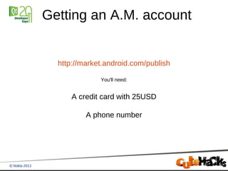 Getting an A.M. account


  http://market.android.com/publish

              You'll need:


      A credit card with 25USD

          A phone number
 