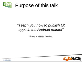 Purpose of this talk


“Teach you how to publish Qt
 apps in the Android market”
      I have a vested interest.
 