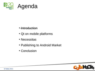 Agenda


●
    Introduction
●
    Qt on mobile platforms
●
    Necessitas
●
    Publishing to Android Market
●
    Conclusion
 
