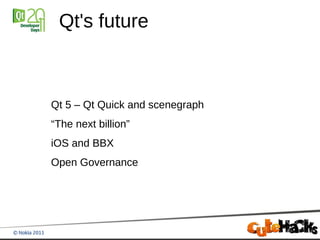 Qt's future



Qt 5 – Qt Quick and scenegraph
“The next billion”
iOS and BBX
Open Governance
 