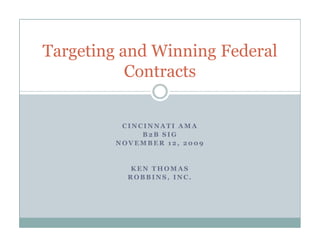 Targeting and Winning Federal
           Contracts


          CINCINNATI AMA
              B2B SIG
         NOVEMBER 12, 2009


            KEN THOMAS
           ROBBINS, INC.
 