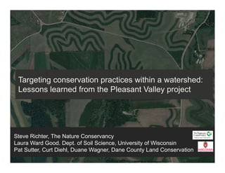 Targeting conservation practices within a watershed:
Lessons learned from the Pleasant Valley project
Steve Richter, The Nature Conservancy
Laura Ward Good. Dept. of Soil Science, University of Wisconsin
Pat Sutter, Curt Diehl, Duane Wagner, Dane County Land Conservation
 