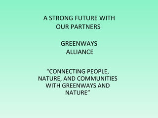   A STRONG FUTURE WITH  OUR PARTNERS  GREENWAYS  ALLIANCE “ CONNECTING PEOPLE, NATURE, AND COMMUNITIES WITH GREENWAYS AND ...