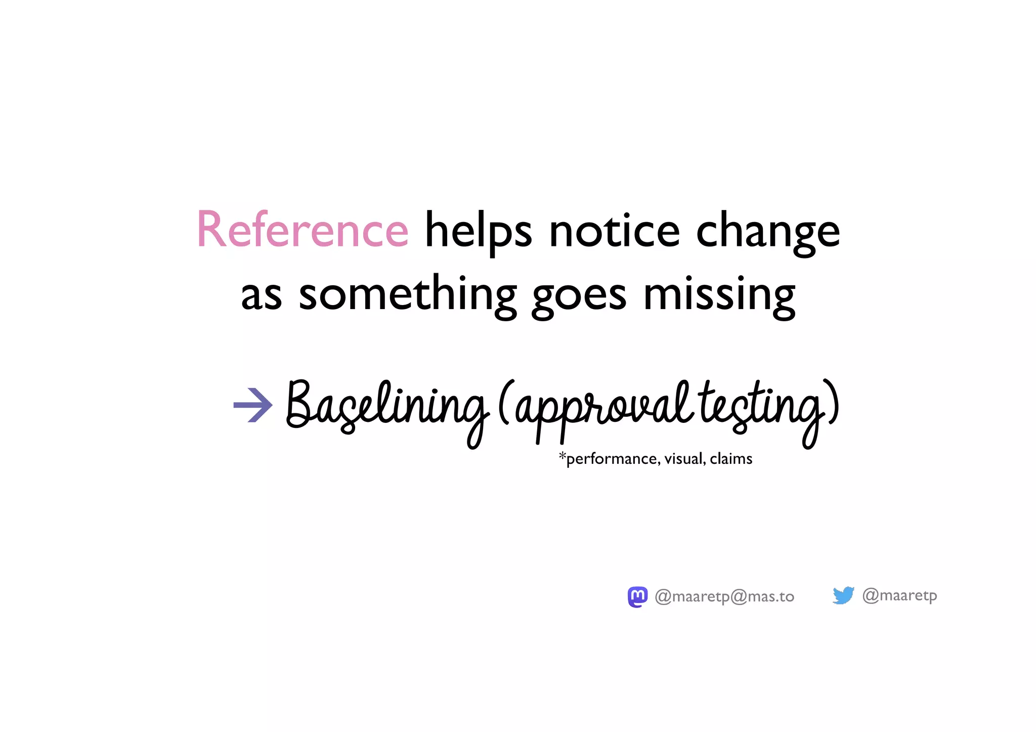 @maaretp
@maaretp@mas.to
Reference helps notice change
as something goes missing
à Baselining (approval testing)
*performance, visual, claims
 
