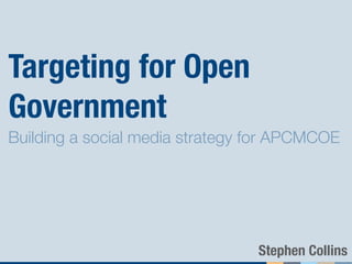 Targeting for Open
Government
Building a social media strategy for APCMCOE




                                 Stephen Collins
 