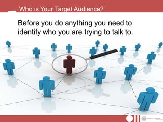 Who is Your Target Audience?

Before you do anything you need to
identify who you are trying to talk to.
 