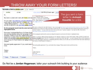 THROW AWAY YOUR FORM LETTERS!

                                                       The guy sent a form
                                                         letter to Avinash
                                                        Kaushik for a link.




Do Not be a Jordan Hogenson; tailor your outreach link building to your audience
 
