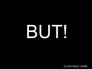 BUT!
   [I LOVE ADULT SWIM]
 
