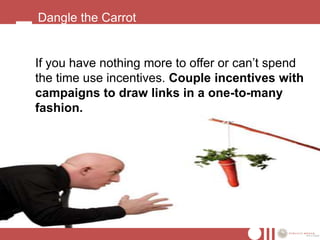 Dangle the Carrot


If you have nothing more to offer or can’t spend
the time use incentives. Couple incentives with
campaigns to draw links in a one-to-many
fashion.
 