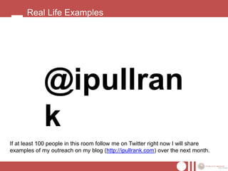 Real Life Examples




             @ipullran
             k
If at least 100 people in this room follow me on Twitter right now I will share
examples of my outreach on my blog (http://ipullrank.com) over the next month.
 
