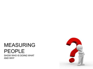 MEASURING
PEOPLE
SHOW WHO IS DOING WHAT
AND WHY
 