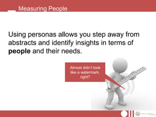 Measuring People



Using personas allows you step away from
abstracts and identify insights in terms of
people and their needs.

                      Almost didn’t look
                      like a watermark,
                             right?
 