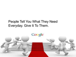 ?




People Tell You What They Need
Everyday. Give It To Them.
 