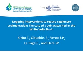 A Partner
of
Targeting interventions to reduce catchment
sedimentation: The case of a sub-watershed in the
White Volta Basin
Kizito F., Obuobie, E., Venot J.P.,
Le Page C., and Daré W
 