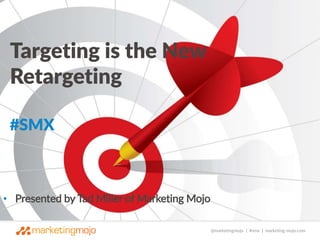 @marketingmojo | #smx | marketing-mojo.com 
Targeting is the New 
Retargeting 
#SMX 
• Presented by Tad Miller of Marketing Mojo 
 
