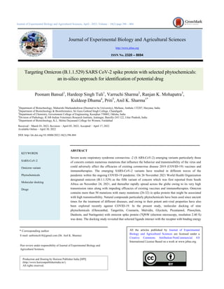 Journal of Experimental Biology and Agricultural Sciences
http://www.jebas.org
ISSN No. 2320 – 8694
Journal of Experimental Biology and Agricultural Sciences, April - 2022; Volume – 10(2) page 396 – 404
Targeting Omicron (B.1.1.529) SARS CoV-2 spike protein with selected phytochemicals:
an in-silico approach for identification of potential drug
Poonam Bansal1
, Hardeep Singh Tuli1
, Varruchi Sharma2
, Ranjan K. Mohapatra3
,
Kuldeep Dhama4
, Priti5
, Anil K. Sharma1*
1
Department of Biotechnology, Maharishi Markandeshwar (Deemed to be University), Mullana, Ambala 133207, Haryana, India
2
Department of Biotechnology & Bioinformatics, Sri Guru Gobind Singh College, Chandigarh
3
Department of Chemistry, Government College of Engineering, Keonjhar-758002, Odisha, India
4
Division of Pathology, ICAR-Indian Veterinary Research Institute, Izatnagar, Bareilly-243 122, Uttar Pradesh, India
5
Department of Biotechnology, K.L. Mehta Dayanand College for Women, Faridabad
Received – March 03, 2022; Revision – April 05, 2022; Accepted – April 17, 2022
Available Online – April 30, 2022
DOI: http://dx.doi.org/10.18006/2022.10(2).396.404
ABSTRACT
Severe acute respiratory syndrome coronavirus -2 (S ARS-CoV-2) emerging variants particularly those
of concern contain numerous mutations that influence the behavior and transmissibility of the virus and
could adversely affect the efficacies of existing coronavirus disease 2019 (COVID-19) vaccines and
immunotherapies. The emerging SARS-CoV-2 variants have resulted in different waves of the
pandemic within the ongoing COVID-19 pandemic. On 26 November 2021 World Health Organization
designated omicron (B.1.1.529) as the fifth variant of concern which was first reported from South
Africa on November 24, 2021, and thereafter rapidly spread across the globe owing to its very high
transmission rates along with impeding efficacies of existing vaccines and immunotherapies. Omicron
contains more than 50 mutations with many mutations (26-32) in spike protein that might be associated
with high transmissibility. Natural compounds particularly phytochemicals have been used since ancient
times for the treatment of different diseases, and owing to their potent anti-viral properties have also
been explored recently against COVID-19. In the present study, molecular docking of nine
phytochemicals (Oleocanthal, Tangeritin, Coumarin, Malvidin, Glycitein, Piceatannol, Pinosylnin,
Daidzein, and Naringenin) with omicron spike protein (7QNW (electron microscopy, resolution 2.40 Å)
was done. The docking study revealed that selected ligands interact with the receptor with binding energy
* Corresponding author
KEYWORDS
SARS-CoV-2
Omicron variant
Phytochemicals
Molecular docking
Drugs
E-mail: anibiotech18@gmail.com (Dr. Anil K. Sharma)
Peer review under responsibility of Journal of Experimental Biology and
Agricultural Sciences.
All the articles published by Journal of Experimental
Biology and Agricultural Sciences are licensed under a
Creative Commons Attribution-NonCommercial 4.0
International License Based on a work at www.jebas.org.
Production and Hosting by Horizon Publisher India [HPI]
(http://www.horizonpublisherindia.in/).
All rights reserved.
 