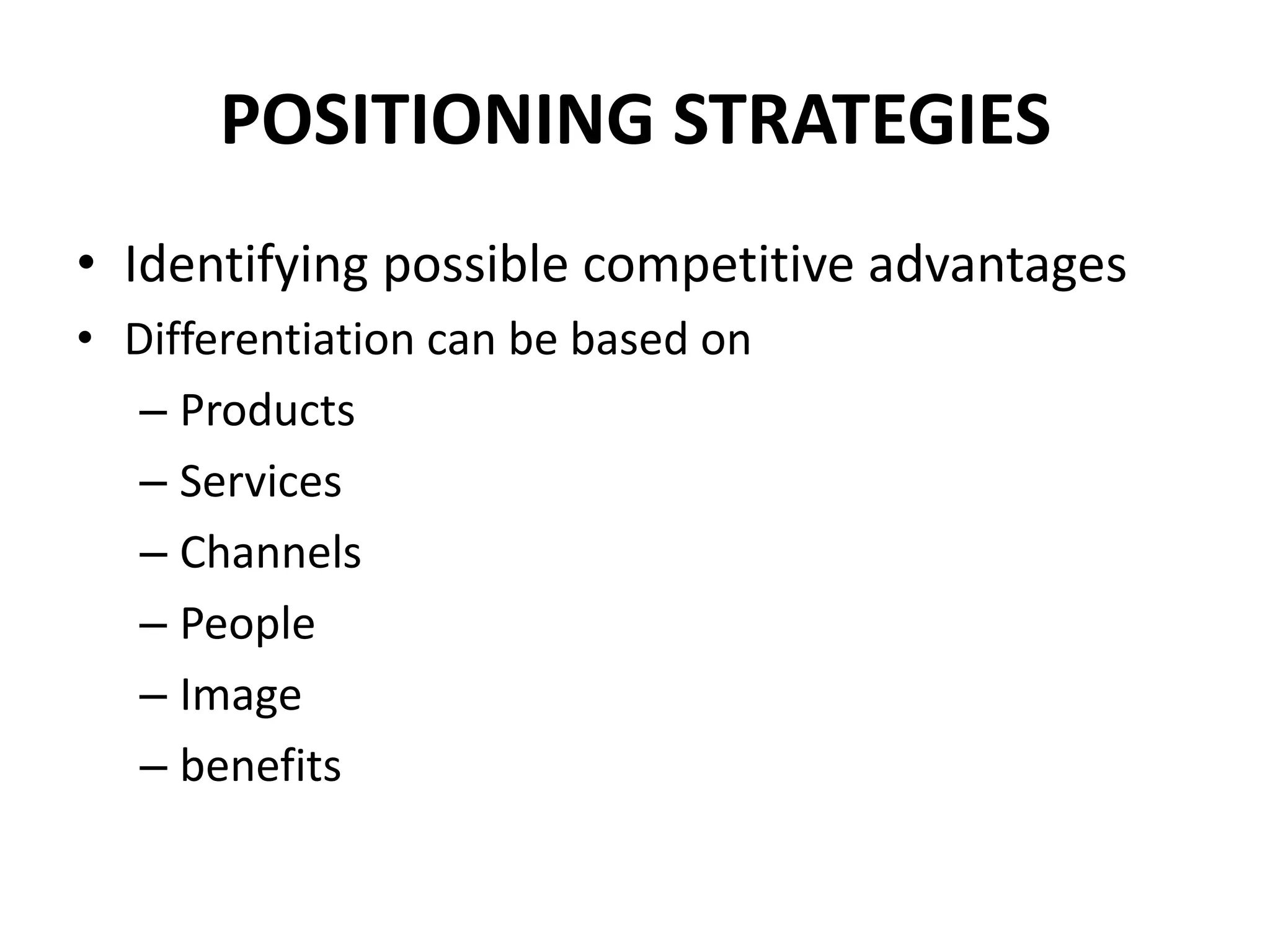 POSITIONING STRATEGIES
• Identifying possible competitive advantages
• Differentiation can be based on
   – Products
   – Services
   – Channels
   – People
   – Image
   – benefits
 