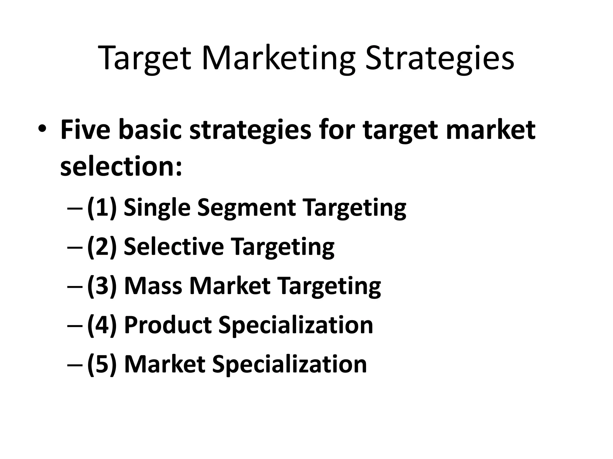 Target Marketing Strategies
• Five basic strategies for target market
  selection:
  – (1) Single Segment Targeting
  – (2) Selective Targeting
  – (3) Mass Market Targeting
  – (4) Product Specialization
  – (5) Market Specialization
 