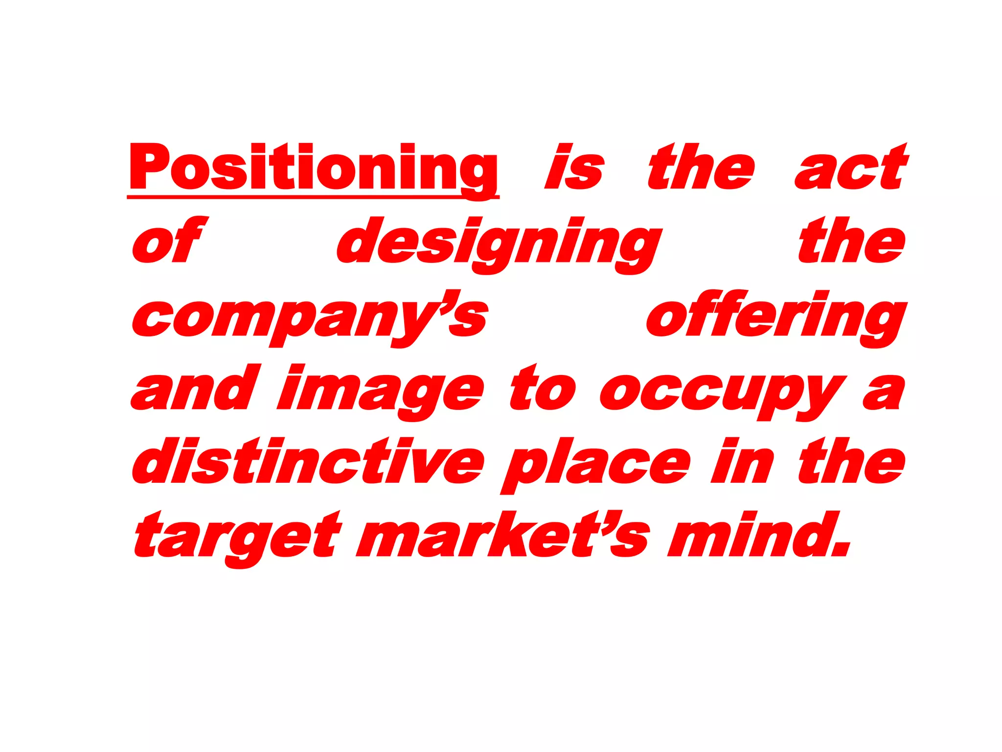 Positioning is the act
of    designing      the
company’s       offering
and image to occupy a
distinctive place in the
target market’s mind.
 