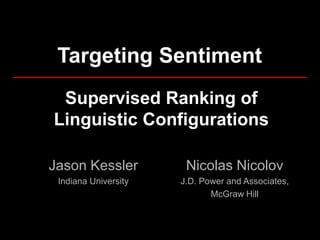 Targeting Sentiment
 Supervised Ranking of
Linguistic Configurations

Jason Kessler          Nicolas Nicolov
 Indiana University   J.D. Power and Associates,
                             McGraw Hill
 