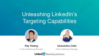 Unleashing LinkedIn’s
Targeting Capabilities
Jeff Weiner
Chief Executive Officer
Ray Hwang
Product Marketing Manager
Cassandra Clark
Senior Marketing Manager
 