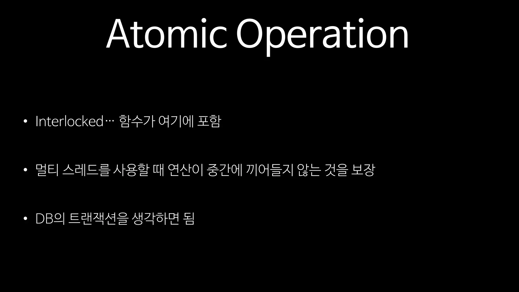 Atomic Operation
• Interlocked… 함수가 여기에 포함
• 멀티 스레드를 사용할 때 연산이 중간에 끼어들지 않는 것을 보장
• DB의 트랜잭션을 생각하면 됨
 