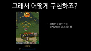 그래서 어떻게 구현하죠?
라이덴2
출처 - http://go9ma.tistory.com/1481
• 핵심은 물리 판정이
실시간으로 일어나는 점
 