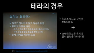 테라의 경우
• 심리스 월드로 구현된
MMORPG
• 프레임당 모든 유저의
물리 판정을 처리한다?
출처 - http://www.inven.co.kr/webzine/news/?news=60184
+
 