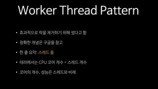 Worker Thread Pattern
• 효과적으로 락을 제거하기 위해 썼다고 함
• 정확한 개념은 구글을 참고
• 한 줄 요약: 스레드 풀
• 테라에서는 CPU 코어 개수 = 스레드 개수
• 코어의 개수, 성능은 스레드와 비례
 