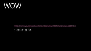 WOW
https://www.youtube.com/watch?v=3ZeH2fXQ-iQ&feature=youtu.be&t=177
• 2분 57초 ~ 3분 15초
 