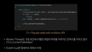 C++ Pseudo code with windows API
• Worker Thread는 가장 최근에 수행된 작업의 위치를 가리키는 인덱스를 가지고 있다
(TLS_CurrentTaskIndex)
• final이 true면 업데이트 큐에서 삭제
 