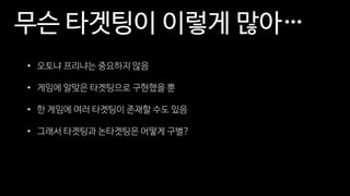 무슨 타겟팅이 이렇게 많아…
• 오토냐 프리냐는 중요하지 않음
• 게임에 알맞은 타겟팅으로 구현했을 뿐
• 한 게임에 여러 타겟팅이 존재할 수도 있음
• 그래서 타겟팅과 논타겟팅은 어떻게 구별?
 