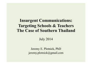 Insurgent Communications:
Targeting Schools & Teachers
The Case of Southern ThailandThe Case of Southern Thailand
July 2014
Jeremy E. Plotnick, PhD
jeremy.plotnick@gmail.com
 