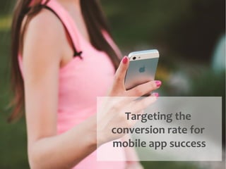 Targeting the
conversion rate for
mobile app success
 