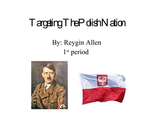 Targeting The Polish Nation By: Reygin Allen 1 st  period  