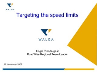 Targeting the speed limits Engel Prendergast RoadWise Regional Team Leader 16 November 2009 