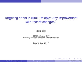 Targeting of aid in rural Ethiopia: Any improvement
with recent changes?
Elsa Valli
CSAE Conference 2017
University of Sussex & UNICEF Ofﬁce of Research
March 20, 2017
Elsa Valli (University of Sussex) Targeting of aid in rural Ethiopia March 20, 2017 1 / 22
 