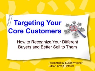 Targeting Your
Core Customers
  How to Recognize Your Different
  Buyers and Better Sell to Them


                  Presented by Susan Wagner
                  Editor, Smart Retailer
 
