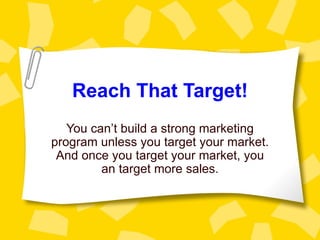 Reach That Target!
   You can’t build a strong marketing
program unless you target your market.
 And once you target your market, you
         an target more sales.
 