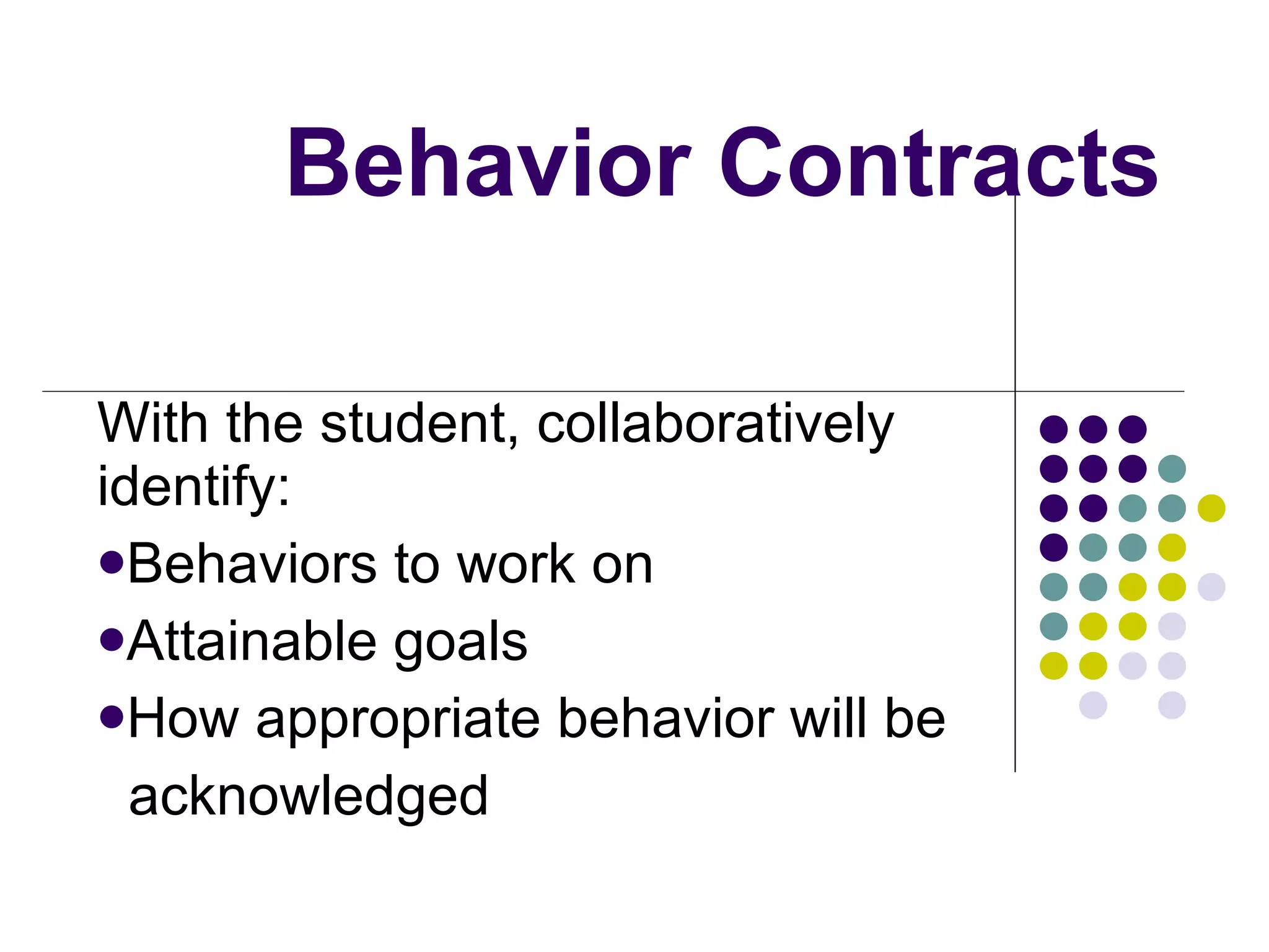 Behavior Contracts With the student, collaboratively identify: Behaviors to work on Attainable goals How appropriate behavior will be  acknowledged 
