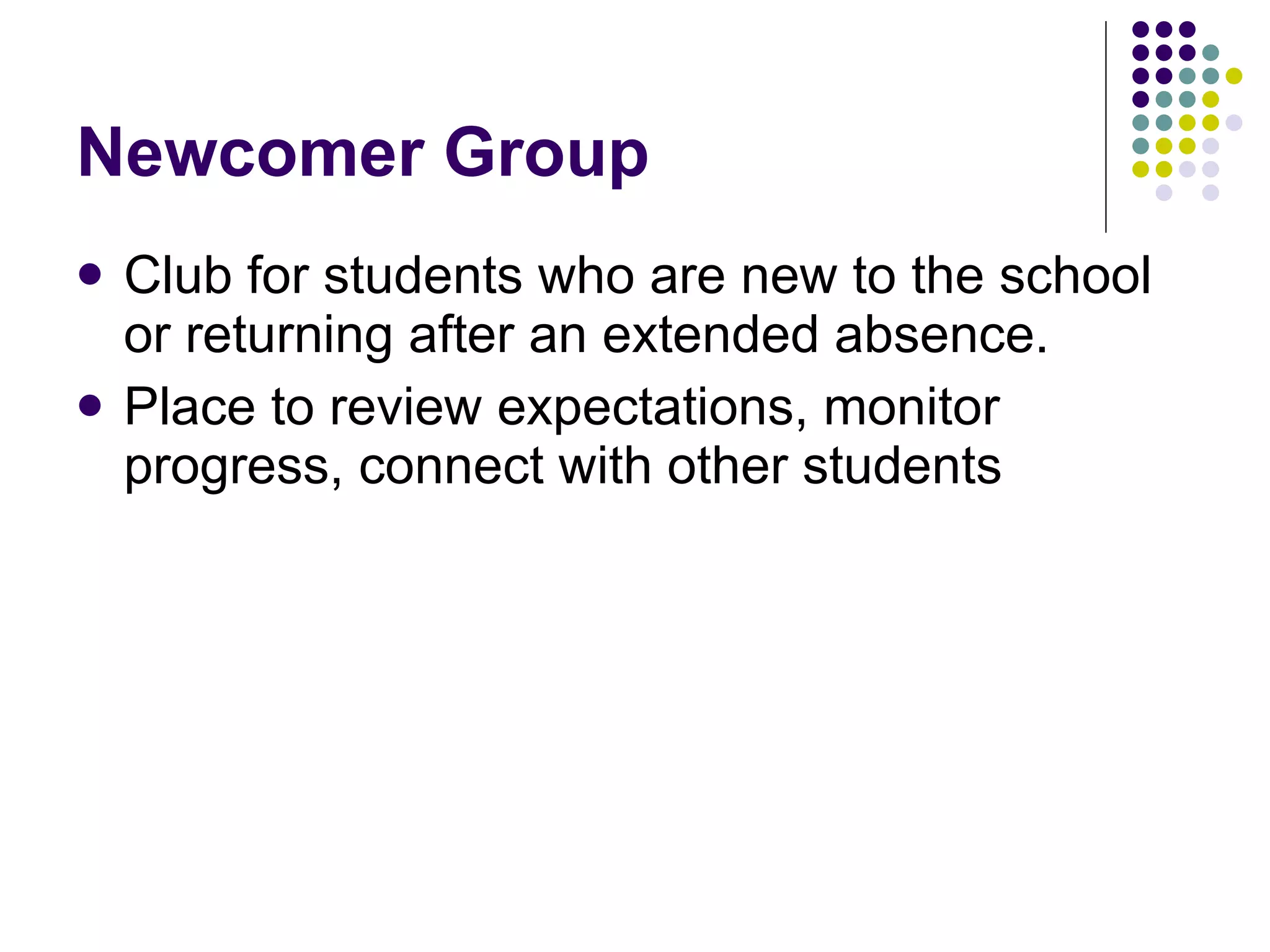 Newcomer Group Club for students who are new to the school or returning after an extended absence. Place to review expectations, monitor progress, connect with other students 