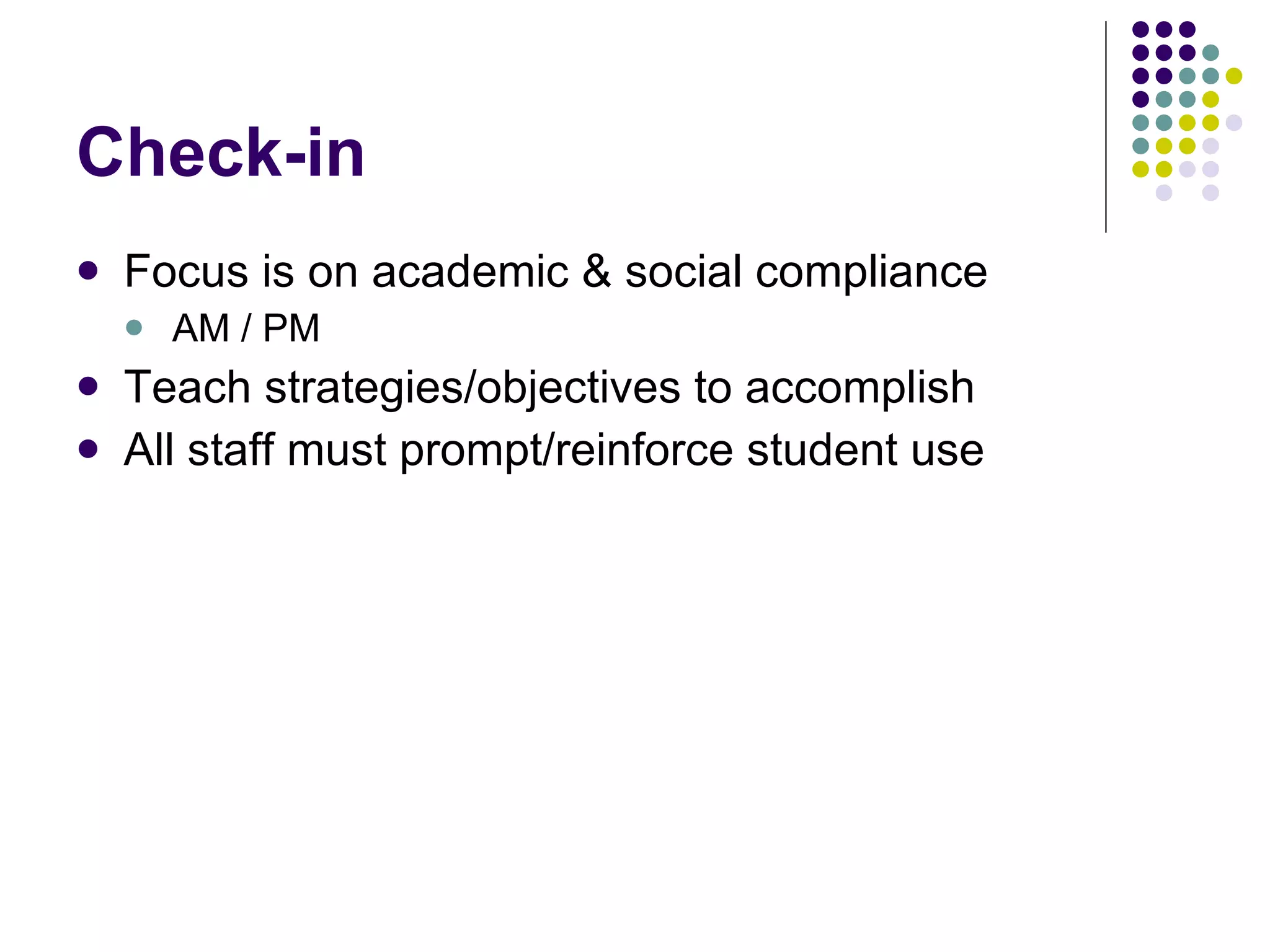 Check-in Focus is on academic & social compliance AM / PM Teach strategies/objectives to accomplish All staff must prompt/reinforce student use 