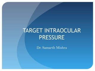 TARGET INTRAOCULAR
PRESSURE
Dr. Samarth Mishra
 