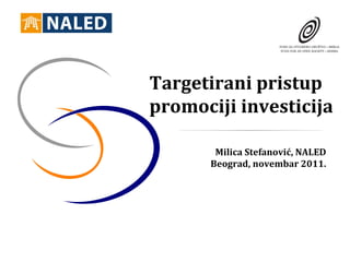 Targetirani pristup
promociji investicija

       Milica Stefanović, NALED
      Beograd, novembar 2011.
 