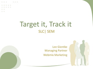 Target it, Track it
      SLC| SEM


             Lee Gientke
         Managing Partner
        Webmix Marketing
 