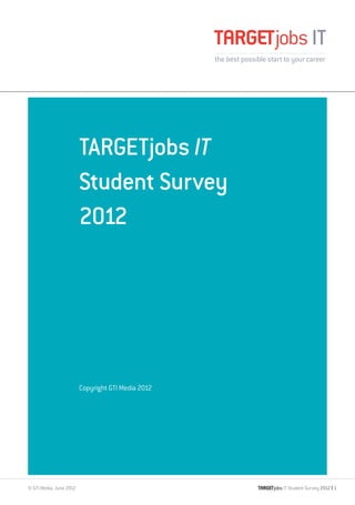 TARGETjobs IT
                         Student Survey
                         2012




                         Copyright GTI Media 2012




© GTI Media, June 2012                              IT Student Survey 2012 | 1
 