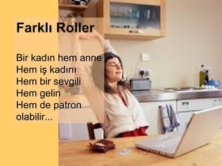 Farklı Roller

Bir kadın hem anne
Hem iş kadını
Hem bir sevgili
Hem gelin
Hem de patron
olabilir...
 