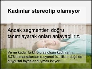 Kadınlar stereotip olamıyor


Ancak segmentleri doğru
tanımlayarak onları anlayabiliriz.


Ve ne kadar farklı olursa olsun kadınların
%76’sı markalardan rasyonel özellikler değil de
duygusal faydalar duymak istiyor.
 