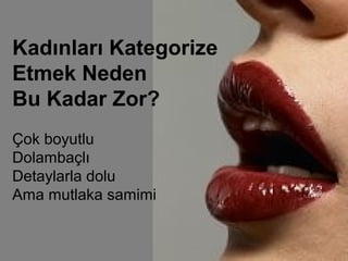 Kadınları Kategorize
Etmek Neden
Bu Kadar Zor?
Çok boyutlu
Dolambaçlı
Detaylarla dolu
Ama mutlaka samimi
 