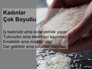 Kadınlar
Çok Boyutlu

İş kadınıdır ama evde yemek yapar
Tutucudur ama televoleyi kaçırmaz
Emeklidir ama modayı izler
Dar gelirlidir ama taksitten kaçmaz
 